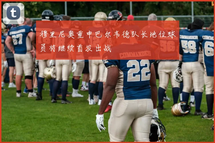 穆里尼奥重申巴尔韦德队长地位球员将继续首发出战