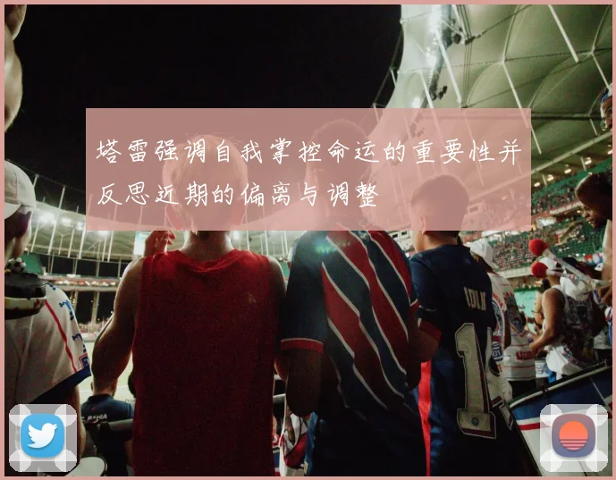 塔雷强调自我掌控命运的重要性并反思近期的偏离与调整