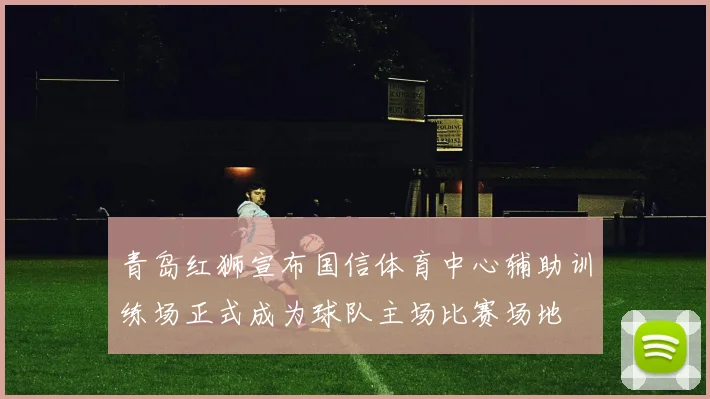 青岛红狮宣布国信体育中心辅助训练场正式成为球队主场比赛场地