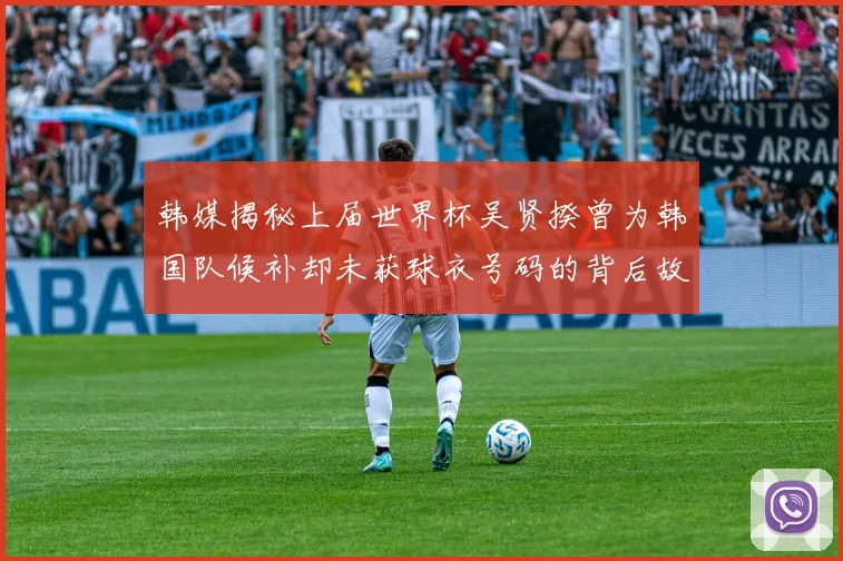 韩媒揭秘上届世界杯吴贤揆曾为韩国队候补却未获球衣号码的背后故事