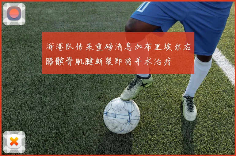 海港队传来重磅消息加布里埃尔右膝髌骨肌腱断裂即将手术治疗