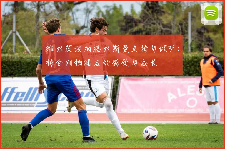 维尔茨谈纳格尔斯曼支持与倾听：转会利物浦后的感受与成长