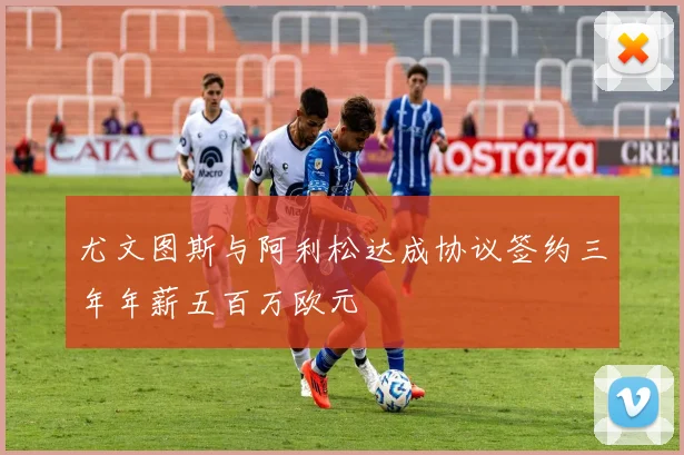 尤文图斯与阿利松达成协议签约三年年薪五百万欧元