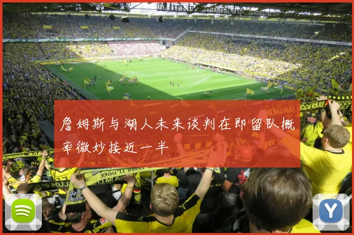 詹姆斯与湖人未来谈判在即留队概率微妙接近一半
