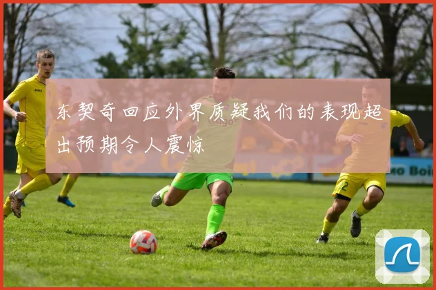 东契奇回应外界质疑我们的表现超出预期令人震惊