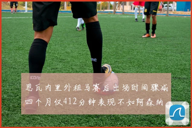 恩瓦内里外租马赛后出场时间骤减四个月仅412分钟表现不如阿森纳