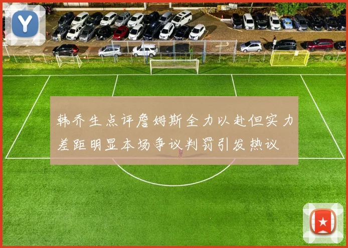 韩乔生点评詹姆斯全力以赴但实力差距明显本场争议判罚引发热议