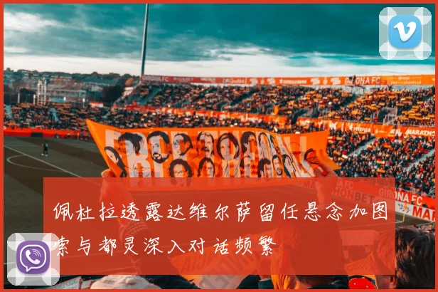 佩杜拉透露达维尔萨留任悬念加图索与都灵深入对话频繁
