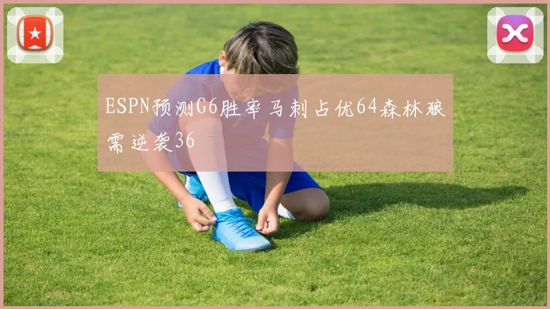 ESPN预测G6胜率马刺占优64森林狼需逆袭36