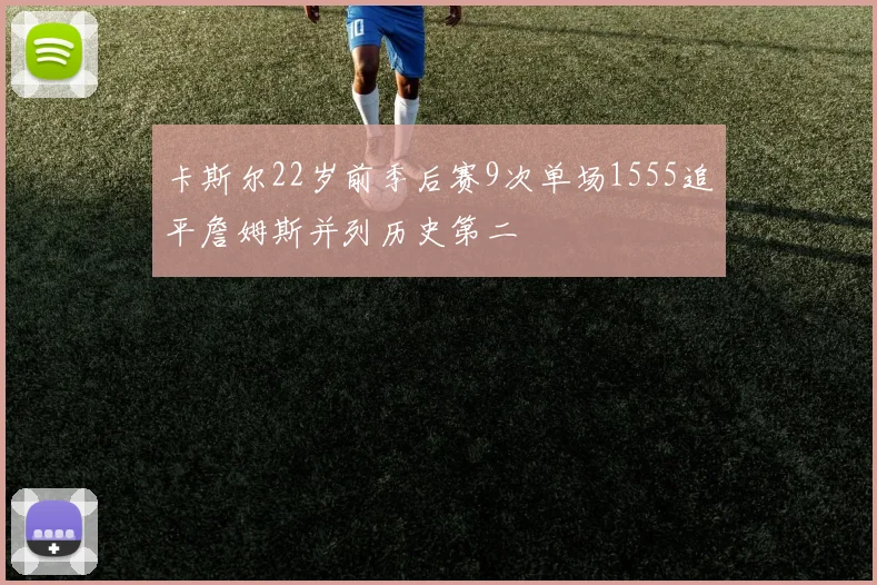 卡斯尔22岁前季后赛9次单场1555追平詹姆斯并列历史第二