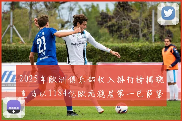 2025年欧洲俱乐部收入排行榜揭晓皇马以1184亿欧元稳居第一巴萨紧随其后