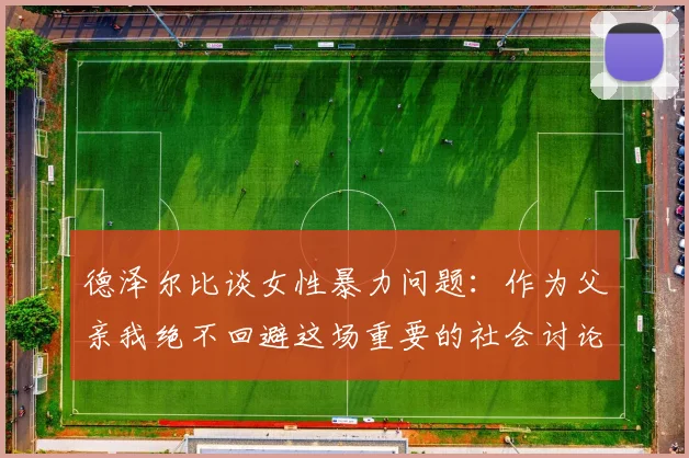 德泽尔比谈女性暴力问题：作为父亲我绝不回避这场重要的社会讨论