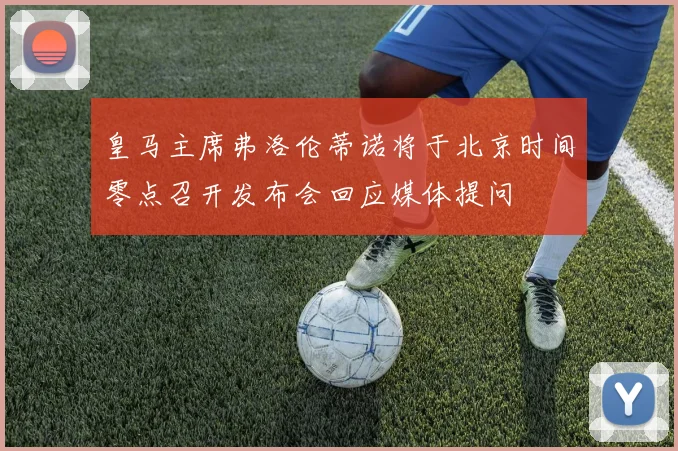 皇马主席弗洛伦蒂诺将于北京时间零点召开发布会回应媒体提问