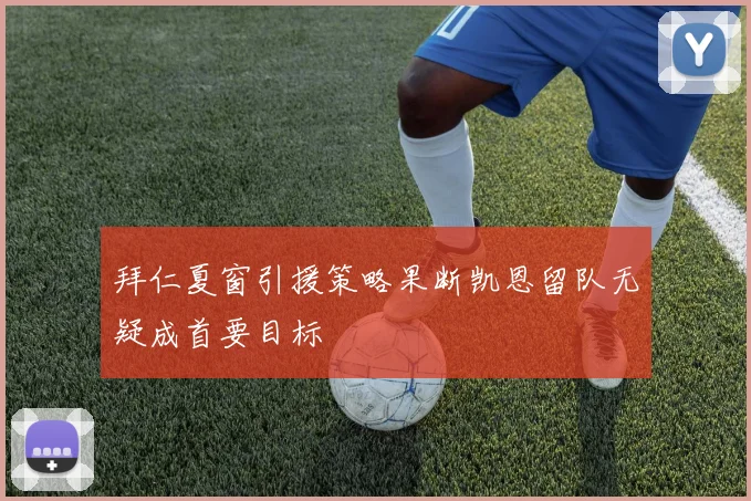 拜仁夏窗引援策略果断凯恩留队无疑成首要目标